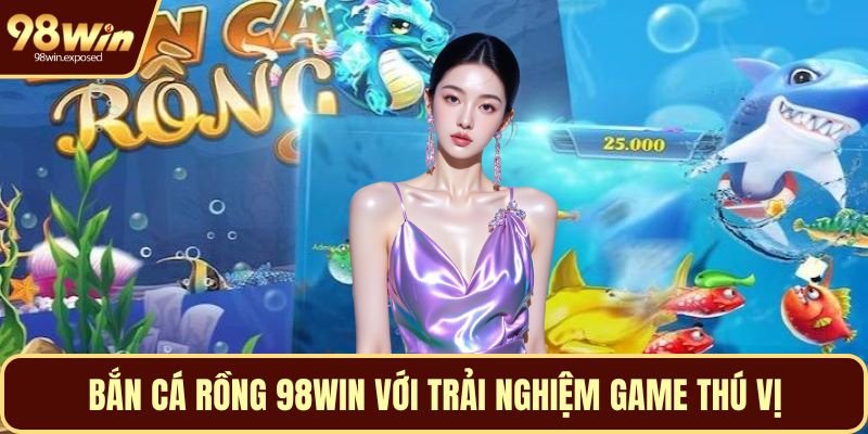 Bắn cá rồng 98WIN với trải nghiệm game thú vị