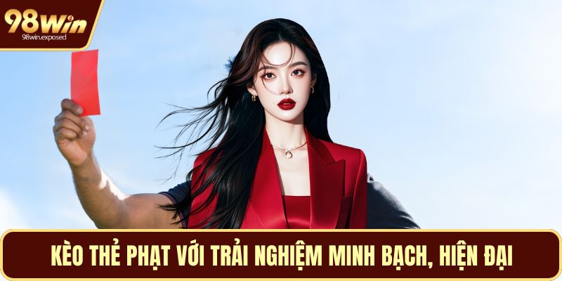 Kèo thẻ phạt với trải nghiệm minh bạch, hiện đại